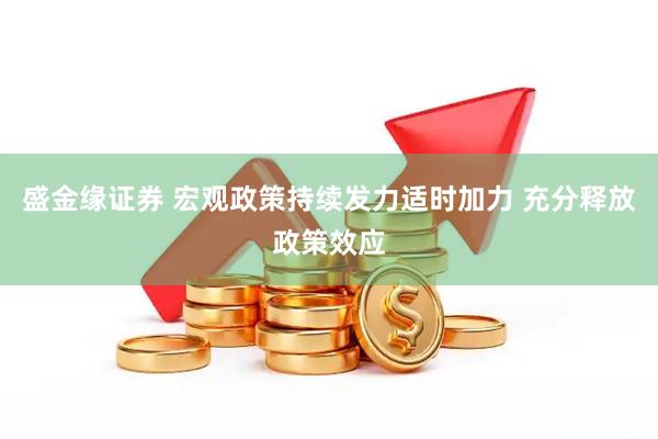 盛金缘证券 宏观政策持续发力适时加力 充分释放政策效应