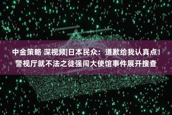 中金策略 深视频|日本民众：道歉给我认真点！警视厅就不法之徒强闯大使馆事件展开搜查