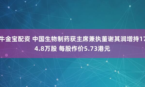牛金宝配资 中国生物制药获主席兼执董谢其润增持174.8万股 每股作价5.73港元