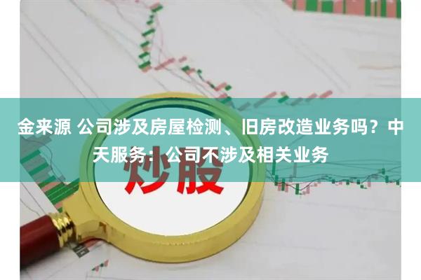 金来源 公司涉及房屋检测、旧房改造业务吗？中天服务：公司不涉及相关业务