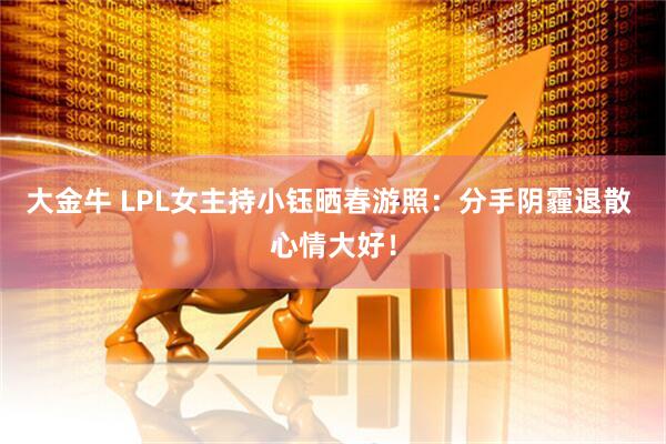 大金牛 LPL女主持小钰晒春游照：分手阴霾退散 心情大好！