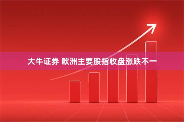 大牛证券 欧洲主要股指收盘涨跌不一