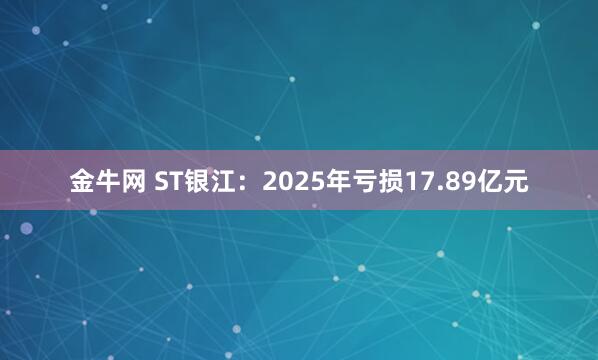 金牛网 ST银江：2025年亏损17.89亿元