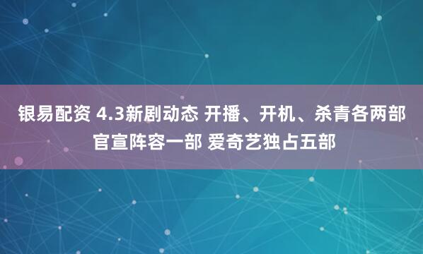 银易配资 4.3新剧动态 开播、开机、杀青各两部 官宣阵容一部 爱奇艺独占五部