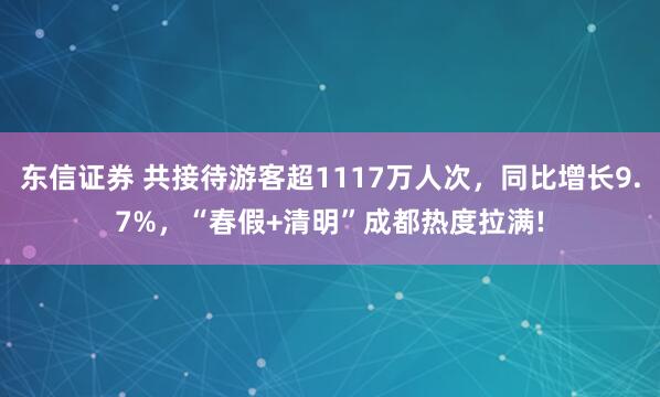 东信证券 共接待游客超1117万人次，同比增长9.7%，“春假+清明”成都热度拉满!