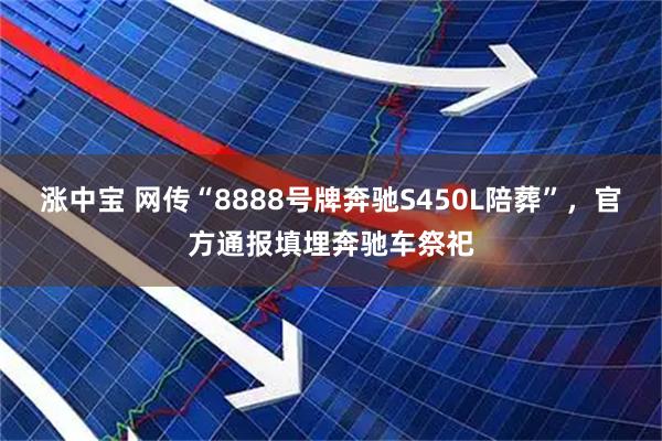 涨中宝 网传“8888号牌奔驰S450L陪葬”,官方通报填埋奔驰车祭祀