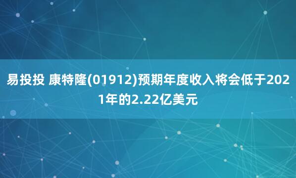 易投投 康特隆(01912)预期年度收入将会低于2021年的2.22亿美元