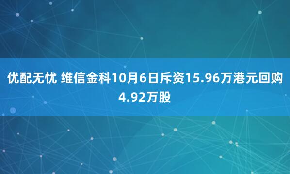 优配无忧 维信金科10月6日斥资15.96万港元回购4.92万股