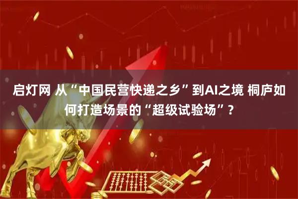 启灯网 从“中国民营快递之乡”到AI之境 桐庐如何打造场景的“超级试验场”？