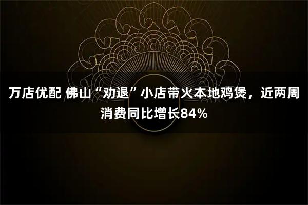 万店优配 佛山“劝退”小店带火本地鸡煲，近两周消费同比增长84%